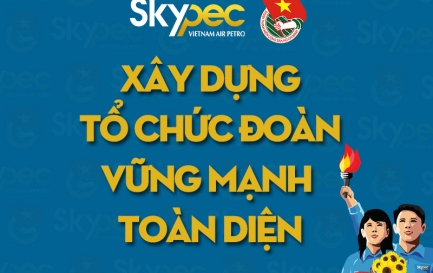 THANH NIÊN SKYPEC VỚI HOẠT ĐỘNG  XÂY DỰNG TỔ CHỨC ĐOÀN VỮNG MẠNH TOÀN DIỆN